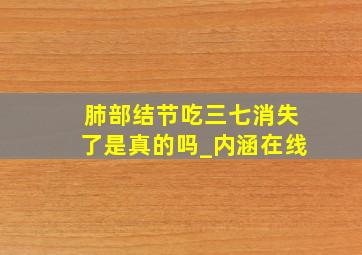 肺部结节吃三七消失了是真的吗_内涵在线