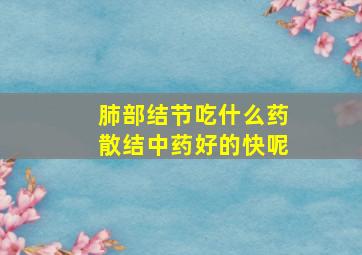 肺部结节吃什么药散结中药好的快呢