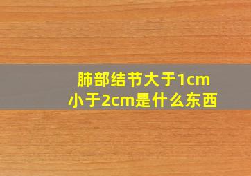 肺部结节大于1cm小于2cm是什么东西