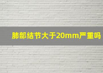 肺部结节大于20mm严重吗