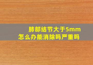 肺部结节大于5mm怎么办能消除吗严重吗