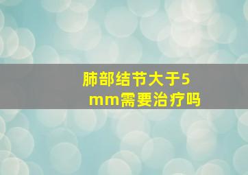 肺部结节大于5mm需要治疗吗