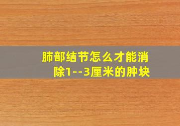 肺部结节怎么才能消除1--3厘米的肿块