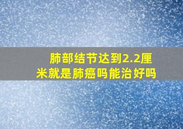 肺部结节达到2.2厘米就是肺癌吗能治好吗