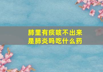 肺里有痰咳不出来是肺炎吗吃什么药