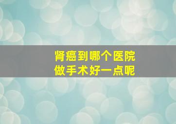 肾癌到哪个医院做手术好一点呢