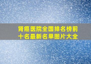 肾癌医院全国排名榜前十名最新名单图片大全