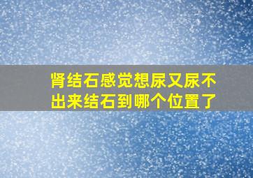 肾结石感觉想尿又尿不出来结石到哪个位置了