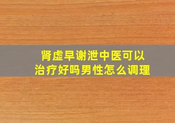 肾虚早谢泄中医可以治疗好吗男性怎么调理