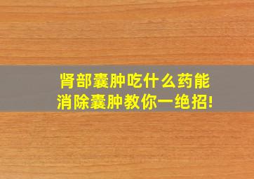 肾部囊肿吃什么药能消除囊肿教你一绝招!