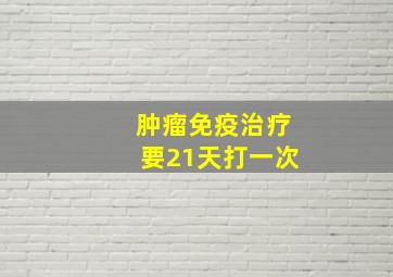 肿瘤免疫治疗要21天打一次