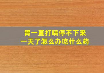 胃一直打嗝停不下来一天了怎么办吃什么药