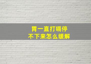 胃一直打嗝停不下来怎么缓解