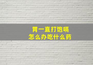 胃一直打饱嗝怎么办吃什么药