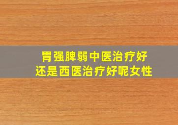 胃强脾弱中医治疗好还是西医治疗好呢女性