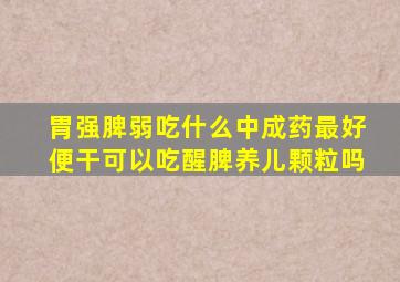 胃强脾弱吃什么中成药最好便干可以吃醒脾养儿颗粒吗