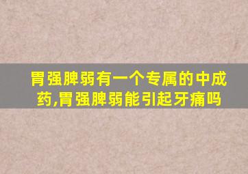 胃强脾弱有一个专属的中成药,胃强脾弱能引起牙痛吗