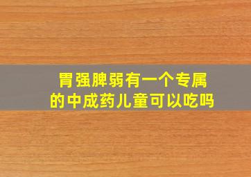 胃强脾弱有一个专属的中成药儿童可以吃吗