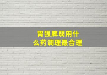 胃强脾弱用什么药调理最合理