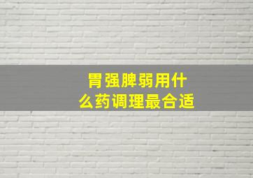 胃强脾弱用什么药调理最合适