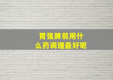 胃强脾弱用什么药调理最好呢