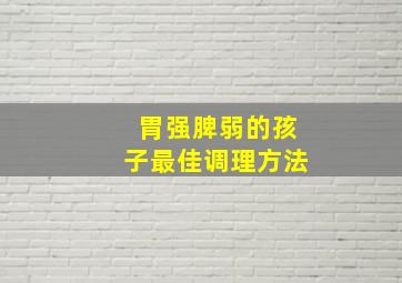 胃强脾弱的孩子最佳调理方法