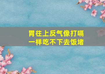 胃往上反气像打嗝一样吃不下去饭堵