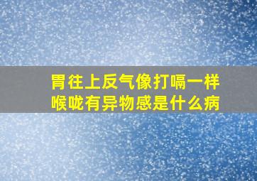 胃往上反气像打嗝一样喉咙有异物感是什么病