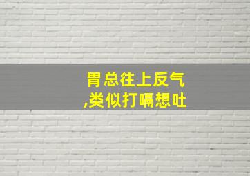 胃总往上反气,类似打嗝想吐