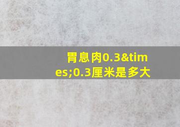 胃息肉0.3×0.3厘米是多大