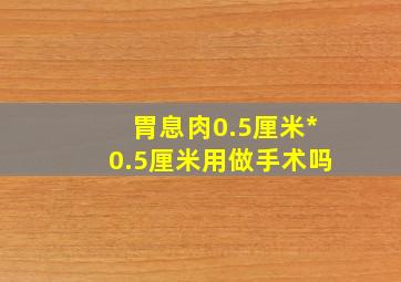 胃息肉0.5厘米*0.5厘米用做手术吗