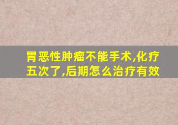 胃恶性肿瘤不能手术,化疗五次了,后期怎么治疗有效