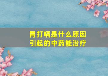 胃打嗝是什么原因引起的中药能治疗