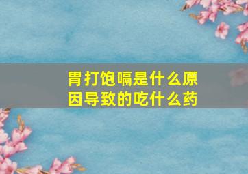 胃打饱嗝是什么原因导致的吃什么药