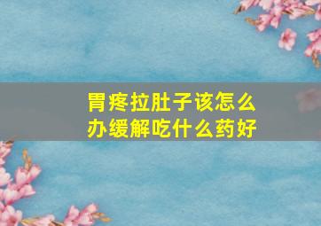 胃疼拉肚子该怎么办缓解吃什么药好