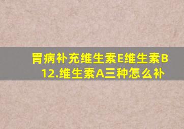 胃病补充维生素E维生素B12.维生素A三种怎么补