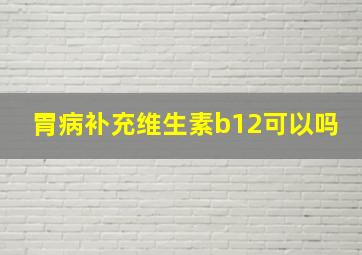 胃病补充维生素b12可以吗