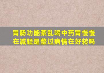 胃肠功能紊乱喝中药胃慢慢在减轻是整过病情在好转吗