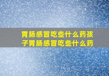 胃肠感冒吃些什么药孩子胃肠感冒吃些什么药