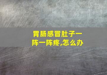 胃肠感冒肚子一阵一阵疼,怎么办