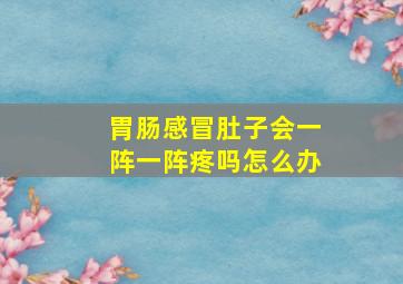 胃肠感冒肚子会一阵一阵疼吗怎么办