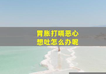 胃胀打嗝恶心想吐怎么办呢