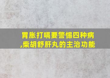 胃胀打嗝要警惕四种病,柴胡舒肝丸的主治功能