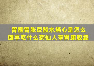 胃酸胃胀反酸水烧心是怎么回事吃什么药仙人掌胃康胶囊