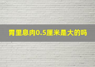 胃里息肉0.5厘米是大的吗