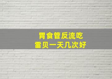 胃食管反流吃雷贝一天几次好