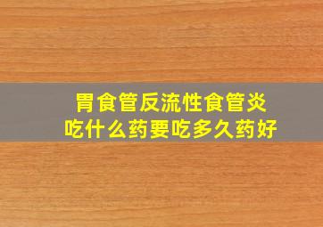 胃食管反流性食管炎吃什么药要吃多久药好