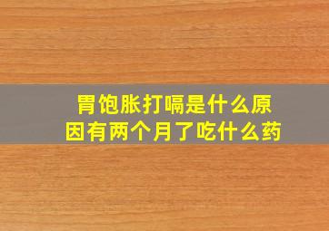 胃饱胀打嗝是什么原因有两个月了吃什么药