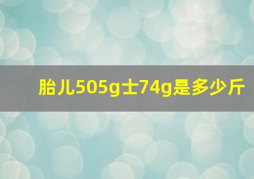 胎儿505g士74g是多少斤