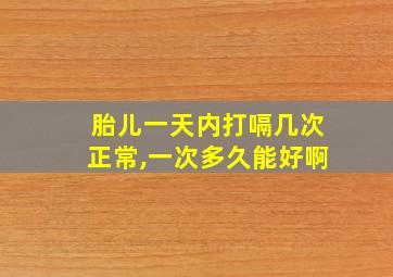 胎儿一天内打嗝几次正常,一次多久能好啊